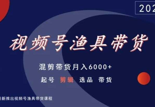 视频号渔具带货，混剪带货月入6000+，起号剪辑选品带货-易读网