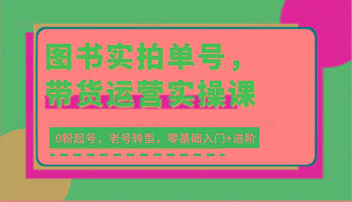 图书实拍单号，带货运营实操课：0粉起号，老号转型，零基础入门+进阶-易读网
