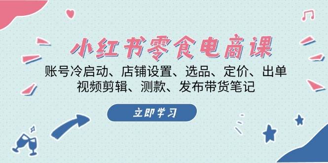 小红书零食电商课：账号冷启动/店铺设置/选品/定价/出单/视频剪辑/测款/发布带货笔记-易读网