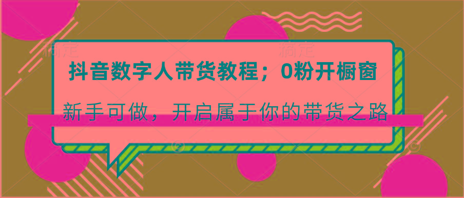 抖音数字人带货教程：0粉开橱窗 新手可做 开启属于你的带货之路-易读网