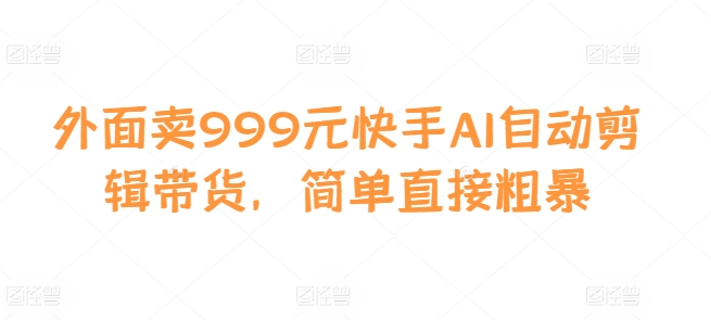 外面卖999元快手AI自动剪辑带货，简单直接粗暴-易读网