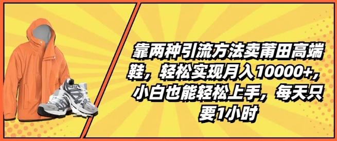 靠两种引流方法卖莆田高端鞋，轻松实现月入1W+，小白也能轻松上手，每天只要1小时【揭秘】-易读网
