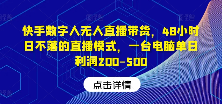 快手数字人无人直播带货，48小时日不落的直播模式，一台电脑单日利润200-500(0827更新)-易读网