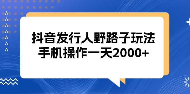 抖音发行人野路子玩法，手机操作一天2000+-易读网