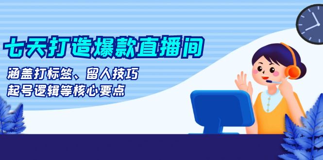 七天打造爆款直播间：涵盖打标签、留人技巧、起号逻辑等核心要点-易读网