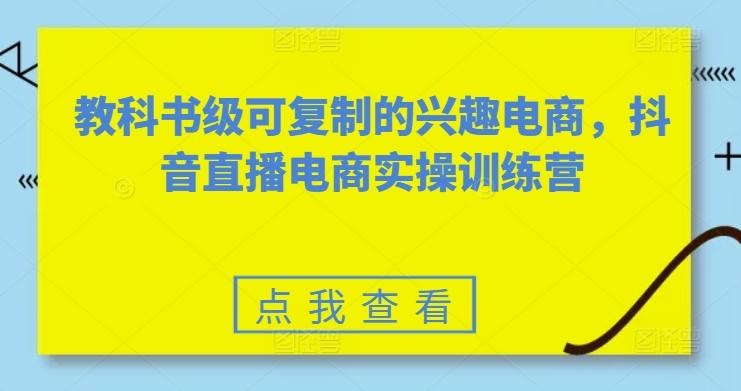 教科书级可复制的兴趣电商，抖音直播电商实操训练营-易读网