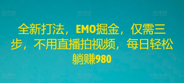 全新打法，EMO掘金，仅需三步，不用直播拍视频，每日轻松躺赚980【揭秘】-易读网