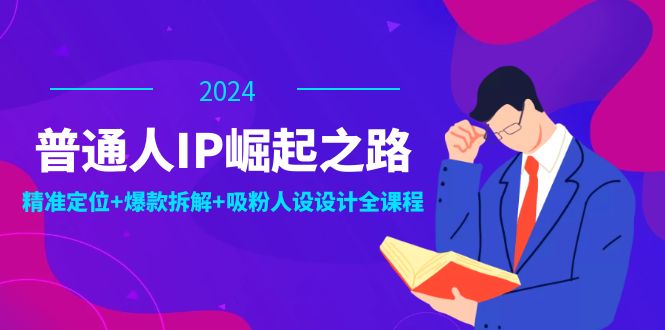 普通人IP崛起之路：打造个人品牌，精准定位+爆款拆解+吸粉人设设计全课程-易读网