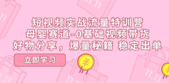短视频实战流量特训营，母婴赛道-0基础带货，好物分享，爆量秘籍 稳定出单-易读网