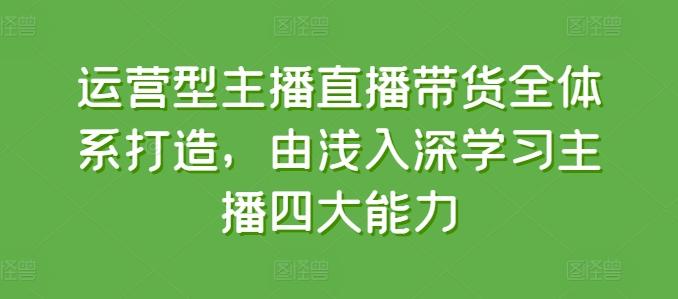 运营型主播直播带货全体系打造，由浅入深学习主播四大能力-易读网