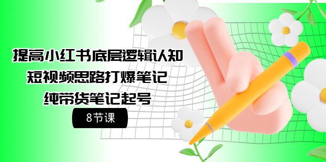(9840期)提高小红书底层逻辑认知+短视频思路打爆笔记+纯带货笔记起号(8节课)-易读网