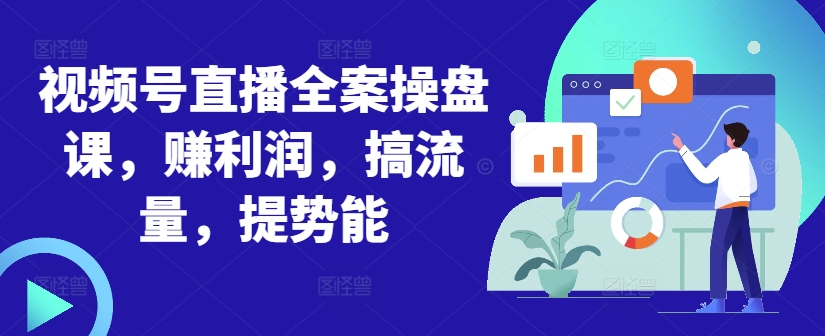 视频号直播全案操盘课，赚利润，搞流量，提势能-易读网