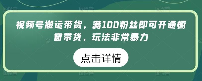 视频号搬运带货，满100粉丝即可开通橱窗带货，玩法非常暴力【揭秘】-易读网