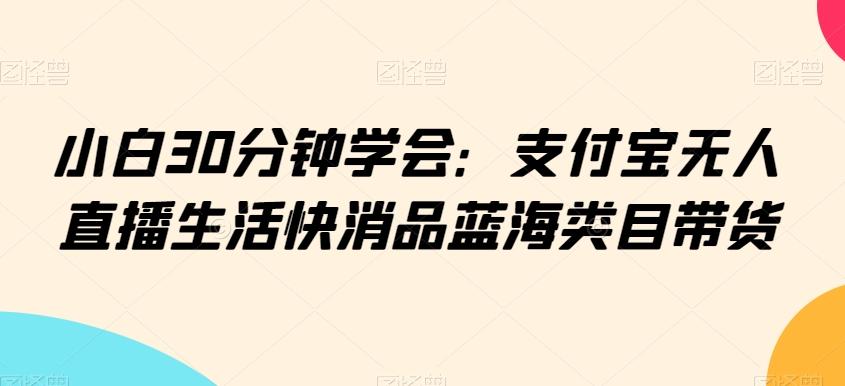 小白30分钟学会：支付宝无人直播生活快消品蓝海类目带货【揭秘】-易读网