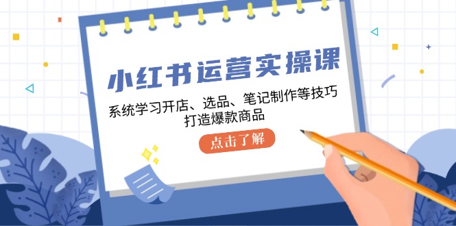 小红书运营实操课，系统学习开店、选品、笔记制作等技巧，打造爆款商品-易读网