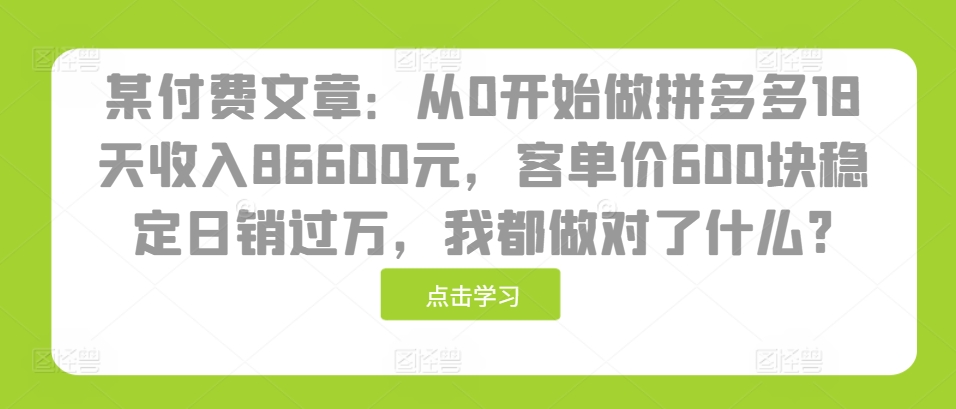 某付费文章：从0开始做拼多多18天收入86600元，客单价600块稳定日销过万，我都做对了什么?-易读网