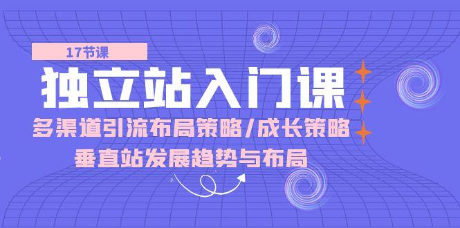 独立站 入门课：多渠道 引流布局策略/成长策略/垂直站发展趋势与布局-易读网