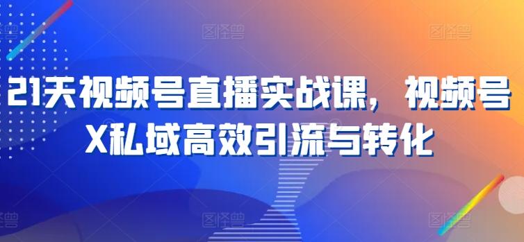 21天视频号直播实战课，视频号X私域高效引流与转化-易读网