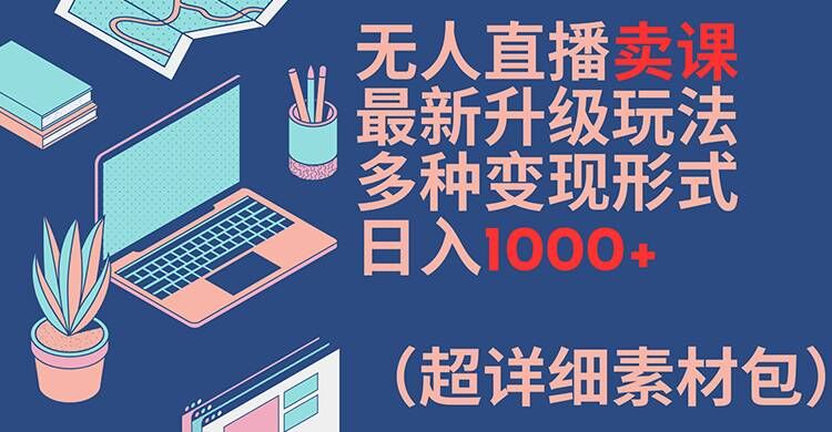无人直播卖课最新升级玩法，多种变现形式，日入1000+(超详细素材包)【揭秘】-易读网