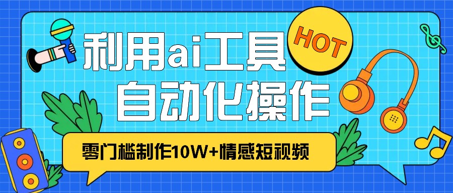 1分钟教你利用ai工具免费制作10W+情感视频,自动化批量操作,效率提升10倍！-易读网
