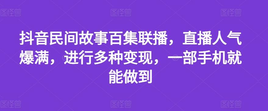 抖音民间故事百集联播，直播人气爆满，进行多种变现，一部手机就能做到【揭秘】-易读网