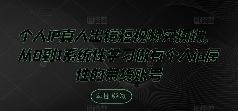 个人IP真人出镜短视频实操课，从0到1系统性学习做有个人ip属性的带货账号-易读网