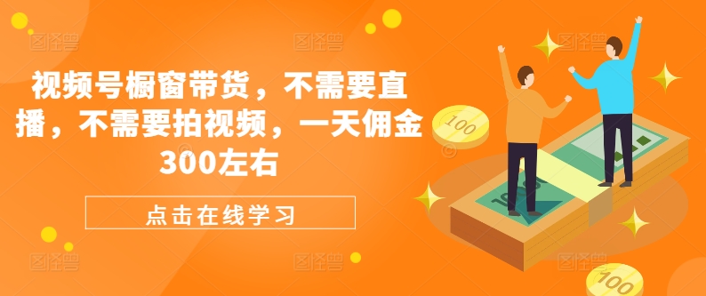 视频号橱窗带货，不需要直播，不需要拍视频，一天佣金300左右-易读网