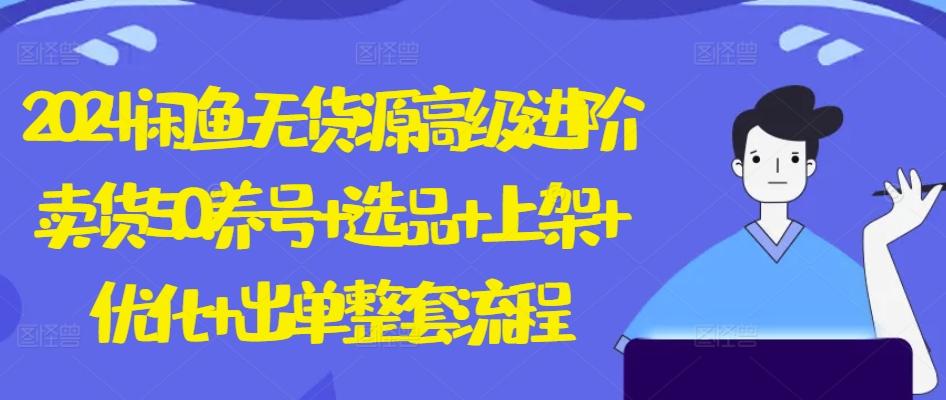 2024闲鱼无货源高级进阶卖货5.0.养号+选品+上架+优化+出单整套流程【揭秘】-易读网