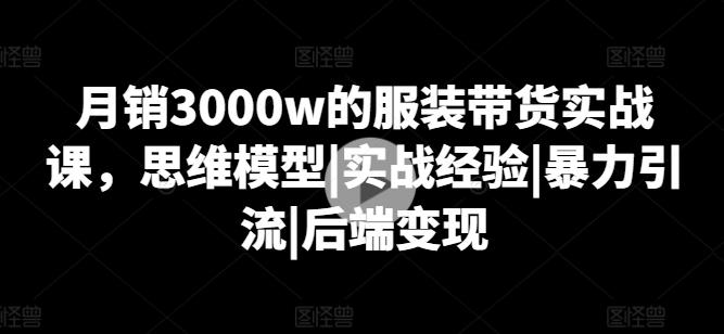 月销3000w的服装带货实战课，思维模型|实战经验|暴力引流|后端变现-易读网