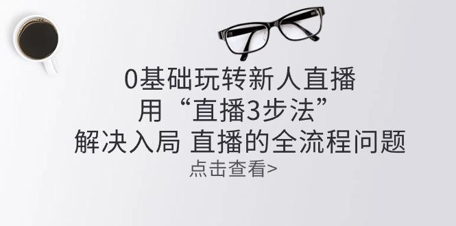零基础玩转新人直播：用“直播3步法”解决入局 直播全流程问题-易读网