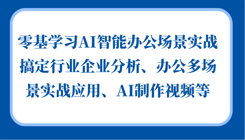 零基学习AI智能办公场景实战，搞定行业企业分析、办公多场景实战应用、AI制作视频等-易读网