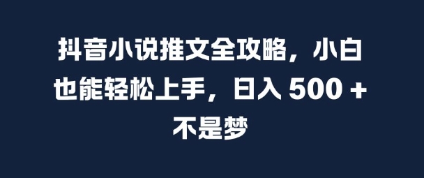 抖音小说推文全攻略，小白也能轻松上手，日入 5张+ 不是梦【揭秘】-易读网