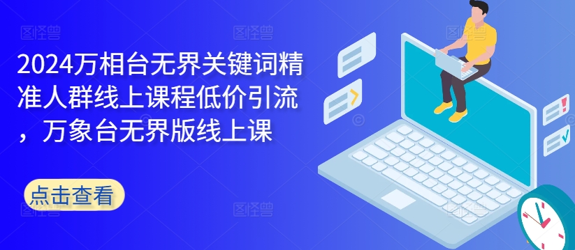 2024万相台无界关键词精准人群线上课程低价引流 ，万象台无界版线上课-易读网