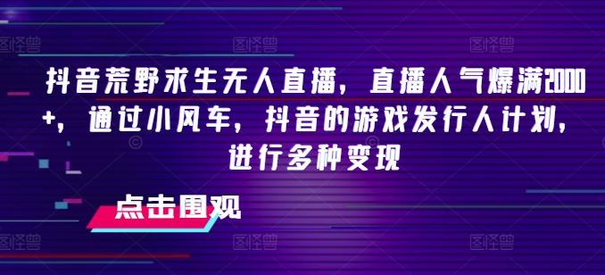 抖音荒野求生无人直播，直播人气爆满2000+，通过小风车，抖音的游戏发行人计划，进行多种变现【揭秘】-易读网