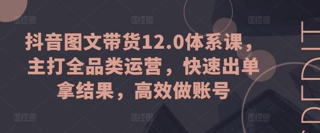抖音图文带货12.0体系课，主打全品类运营，快速出单拿结果，高效做账号-易读网