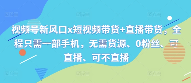 视频号新风口x短视频带货+直播带货，全程只需一部手机，无需货源、0粉丝、可直播、可不直播-易读网