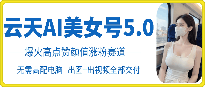 云天AI美女号5.0，爆火高点赞颜值涨粉赛道-易读网
