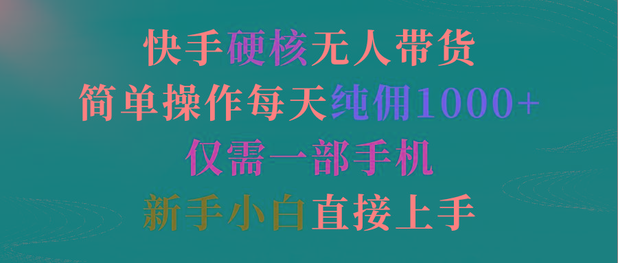(9475期)快手硬核无人带货，简单操作每天纯佣1000+,仅需一部手机，新手小白直接上手-易读网