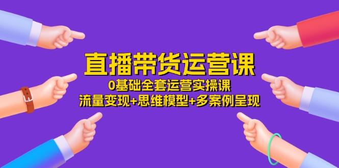 直播带货运营课，0基础全套运营实操课 流量变现+思维模型+多案例呈现-34节-易读网