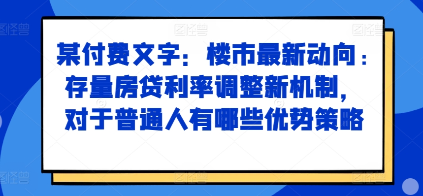 某付费文章：楼市最新动向，存量房贷利率调整新机制，对于普通人有哪些优势策略-易读网