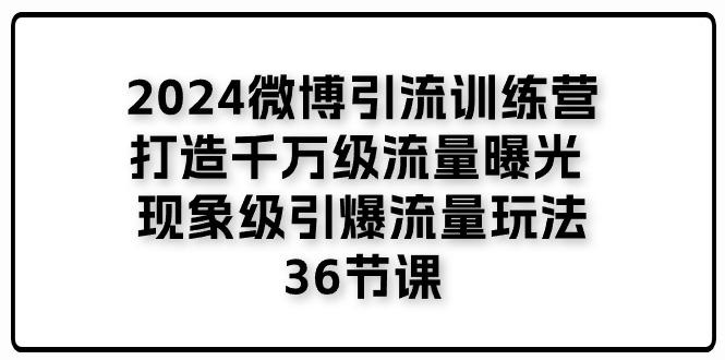2024微博引流训练营「打造千万级流量曝光 现象级引爆流量玩法」36节课-易读网