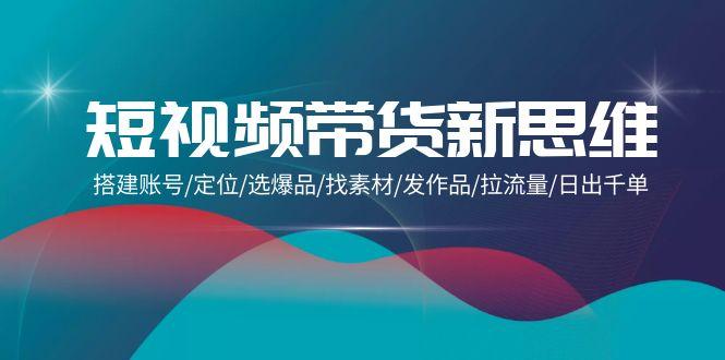 (9837期)短视频带货新思维：搭建账号/定位/选爆品/找素材/发作品/拉流量/日出千单-易读网