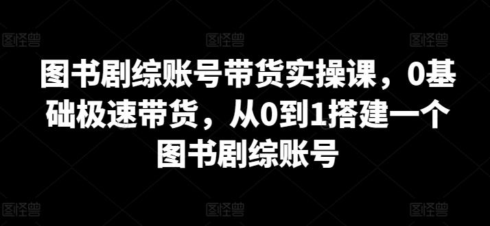 图书剧综账号带货实操课，0基础极速带货，从0到1搭建一个图书剧综账号-易读网