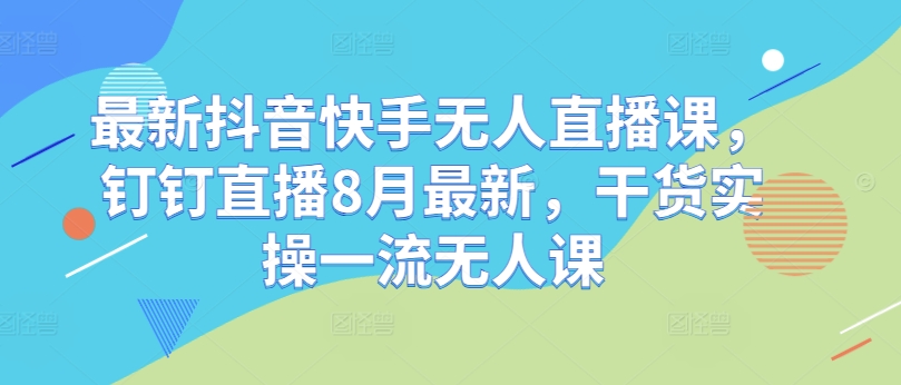 最新抖音快手无人直播课，钉钉直播8月最新，干货实操一流无人课-易读网
