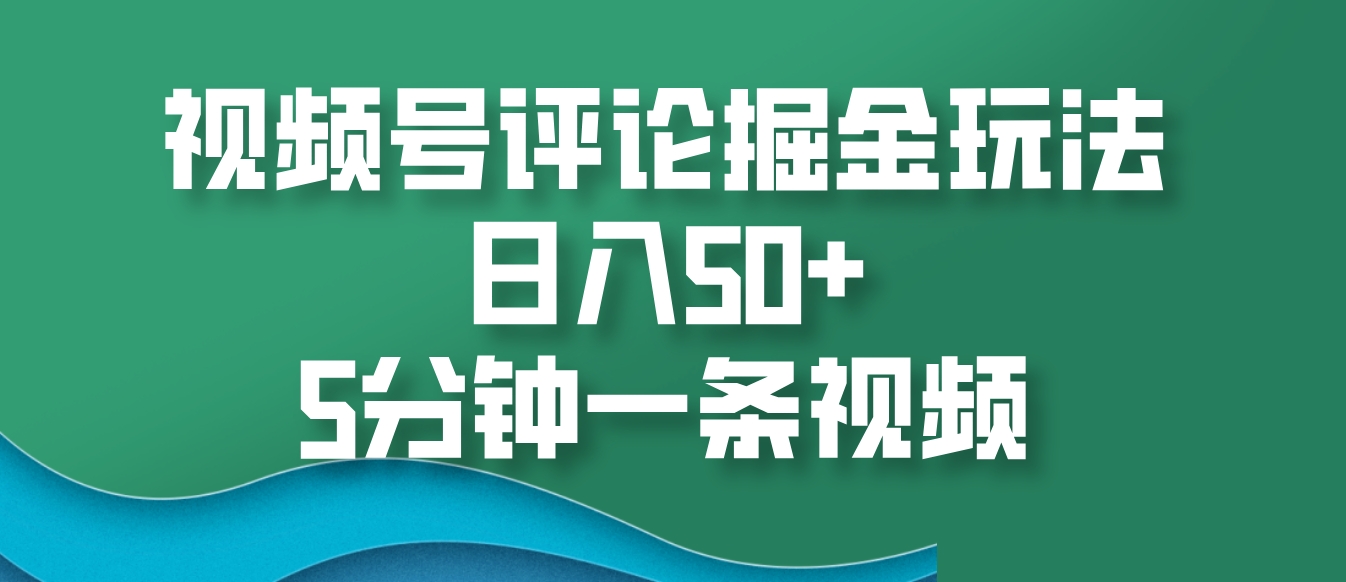 视频号评论掘金玩法，日入50+，5分钟一条视频-易读网