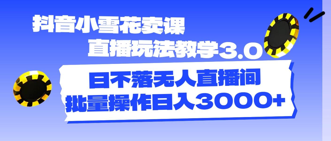 抖音小雪花卖课直播玩法教学3.0，日不落无人直播间，批量操作日入3000+-易读网