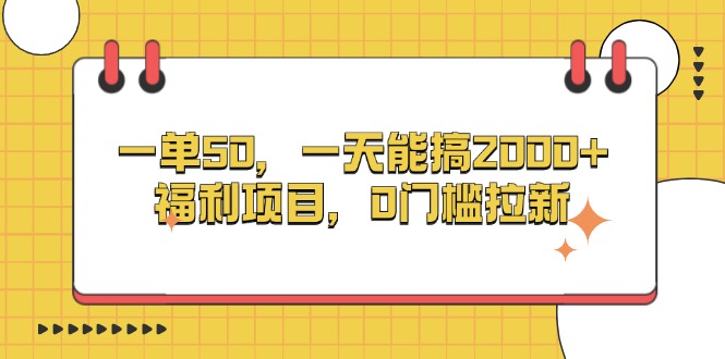 一单50，一天能搞2000+，福利项目，0门槛拉新-易读网