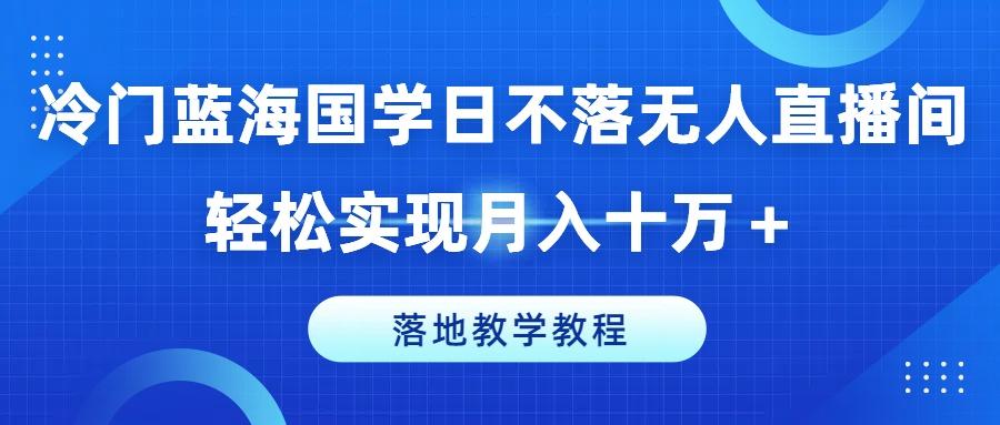 冷门蓝海国学日不落无人直播间，轻松实现月入十万+，落地教学教程【揭秘】-易读网