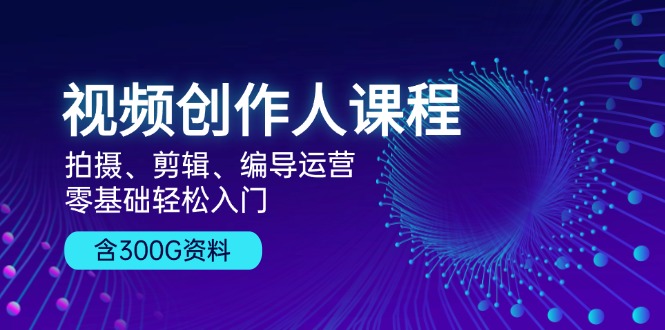 视频创作人课程！拍摄、剪辑、编导运营，零基础轻松入门，含300G资料-易读网