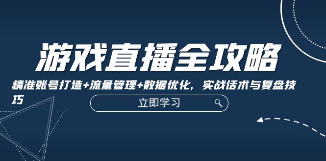 游戏直播全攻略：精准账号打造+流量管理+数据优化，实战话术与复盘技巧-易读网